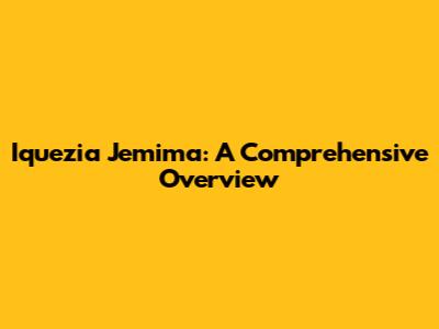 Iquezia Jemima: A Comprehensive Overview
