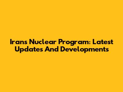Iran's Nuclear Program: Latest Updates And Developments
