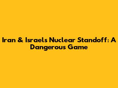 Iran & Israel's Nuclear Standoff: A Dangerous Game
