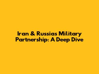 Iran & Russia's Military Partnership: A Deep Dive