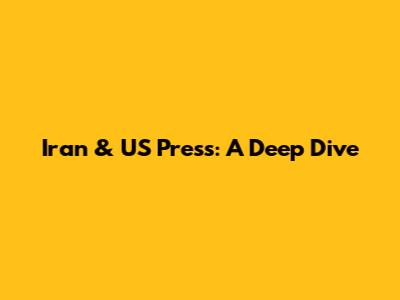 Iran & US Press: A Deep Dive