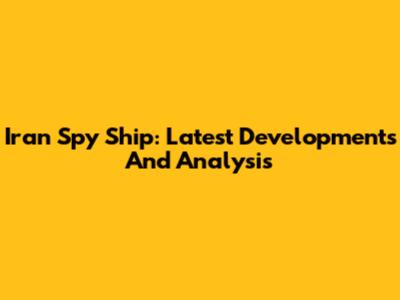 Iran Spy Ship: Latest Developments And Analysis