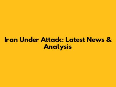 Iran Under Attack: Latest News & Analysis