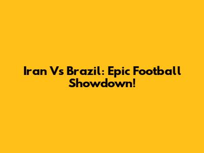 Iran Vs Brazil: Epic Football Showdown!