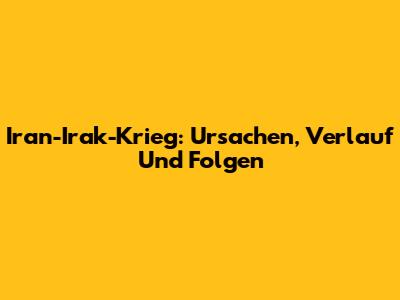 Iran-Irak-Krieg: Ursachen, Verlauf Und Folgen