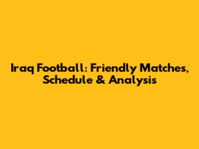 Iraq Football: Friendly Matches, Schedule & Analysis