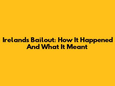 Ireland's Bailout: How It Happened And What It Meant