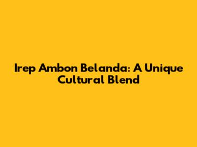 Irep Ambon Belanda: A Unique Cultural Blend