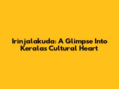Irinjalakuda: A Glimpse Into Kerala's Cultural Heart
