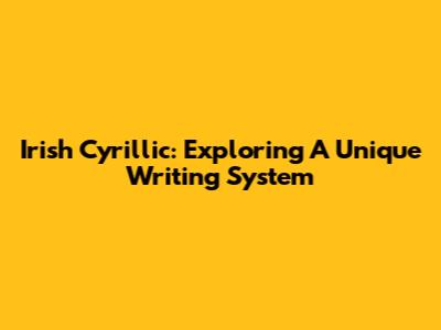 Irish Cyrillic: Exploring A Unique Writing System