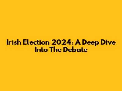 Irish Election 2024: A Deep Dive Into The Debate