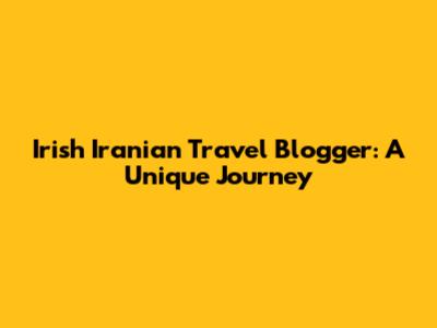 Irish Iranian Travel Blogger: A Unique Journey