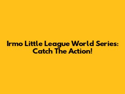 Irmo Little League World Series: Catch The Action!