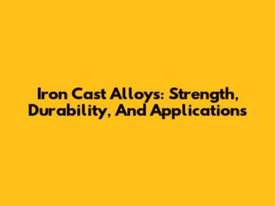 Iron Cast Alloys: Strength, Durability, And Applications