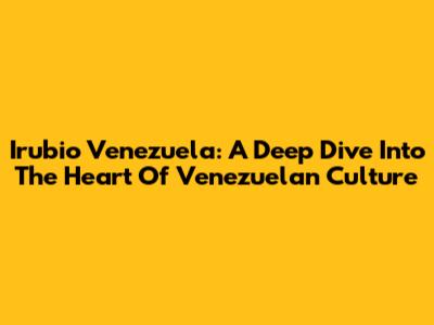 Irubio Venezuela: A Deep Dive Into The Heart Of Venezuelan Culture