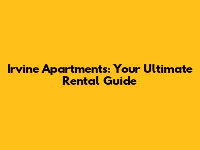Irvine Apartments: Your Ultimate Rental Guide