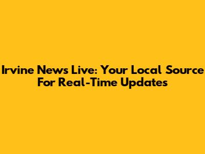 Irvine News Live: Your Local Source For Real-Time Updates