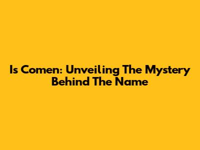 Is Comen: Unveiling The Mystery Behind The Name