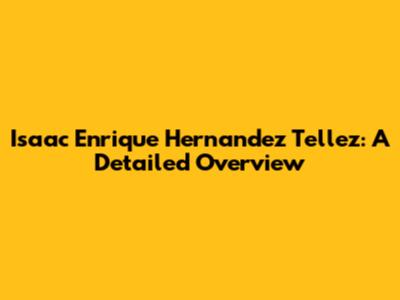 Isaac Enrique Hernandez Tellez: A Detailed Overview