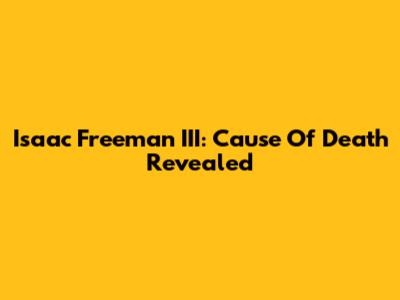 Isaac Freeman III: Cause Of Death Revealed