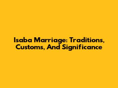 Isaba Marriage: Traditions, Customs, And Significance