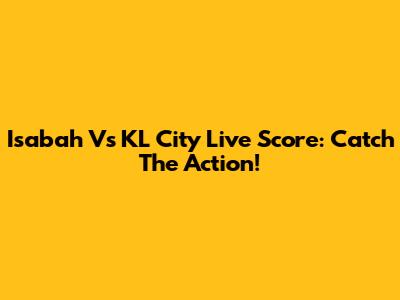 Isabah Vs KL City Live Score: Catch The Action!