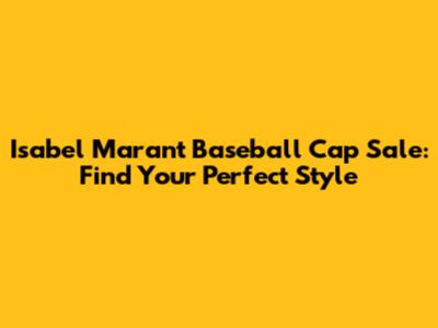 Isabel Marant Baseball Cap Sale: Find Your Perfect Style