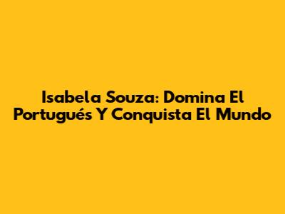Isabela Souza: Domina El Portugués Y Conquista El Mundo