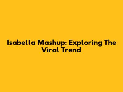 Isabella Mashup: Exploring The Viral Trend