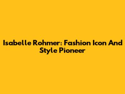 Isabelle Rohmer: Fashion Icon And Style Pioneer