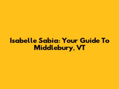 Isabelle Sabia: Your Guide To Middlebury, VT