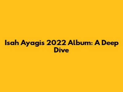 Isah Ayagi's 2022 Album: A Deep Dive