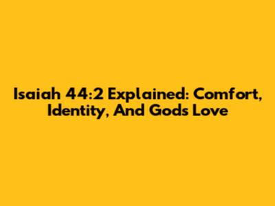 Isaiah 44:2 Explained: Comfort, Identity, And God's Love