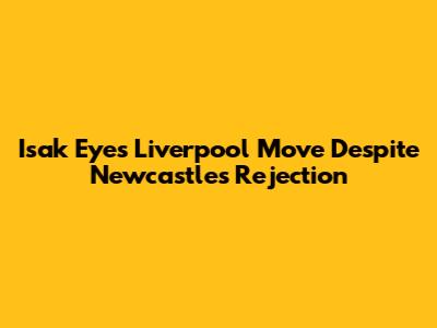 Isak Eyes Liverpool Move Despite Newcastle's Rejection