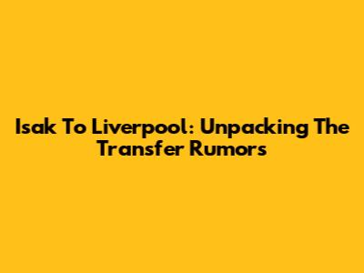 Isak To Liverpool: Unpacking The Transfer Rumors