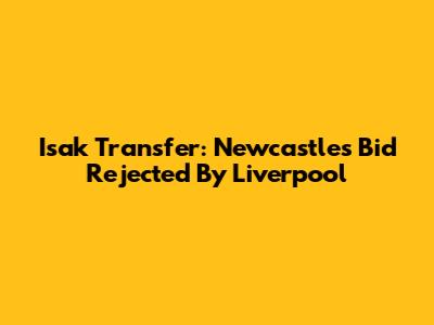 Isak Transfer: Newcastle's Bid Rejected By Liverpool
