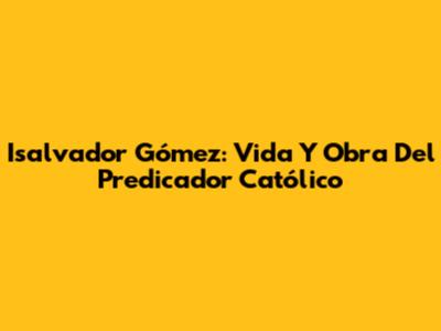 Isalvador Gómez: Vida Y Obra Del Predicador Católico