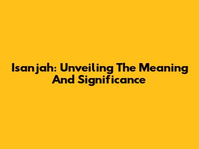 Isanjah: Unveiling The Meaning And Significance