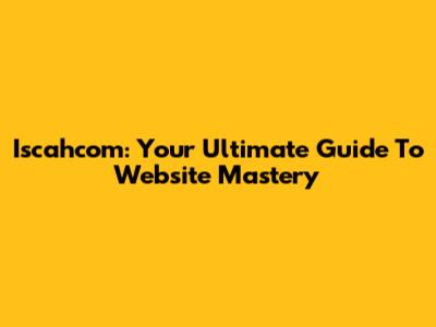 Iscahcom: Your Ultimate Guide To Website Mastery