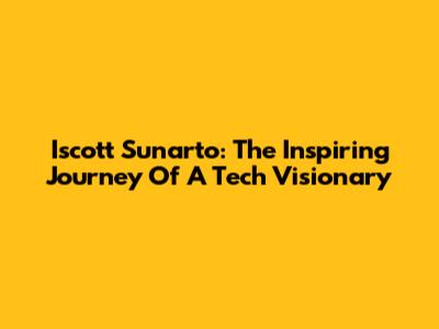 Iscott Sunarto: The Inspiring Journey Of A Tech Visionary
