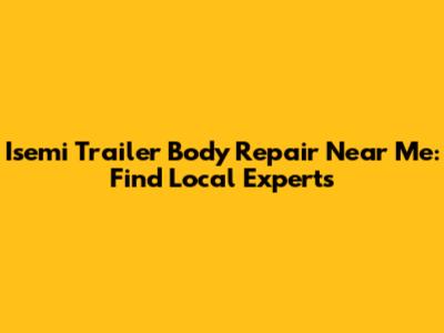 Isemi Trailer Body Repair Near Me: Find Local Experts