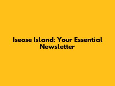 Iseose Island: Your Essential Newsletter