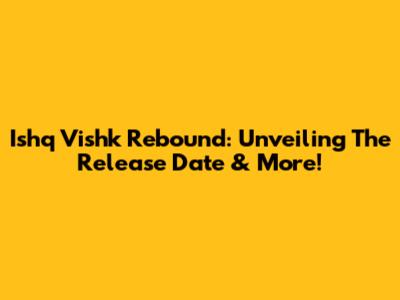 Ishq Vishk Rebound: Unveiling The Release Date & More!