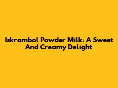 Iskrambol Powder Milk: A Sweet And Creamy Delight