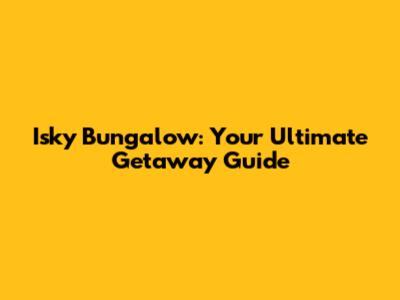 Isky Bungalow: Your Ultimate Getaway Guide