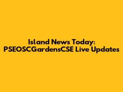 Island News Today: PSEOSCGardensCSE Live Updates
