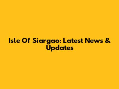 Isle Of Siargao: Latest News & Updates