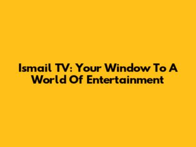 Ismail TV: Your Window To A World Of Entertainment