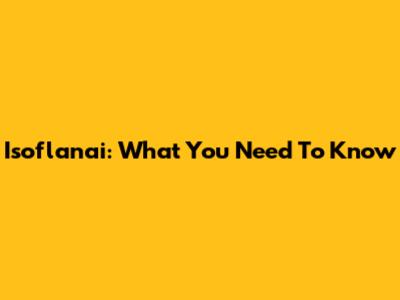 Isoflanai: What You Need To Know