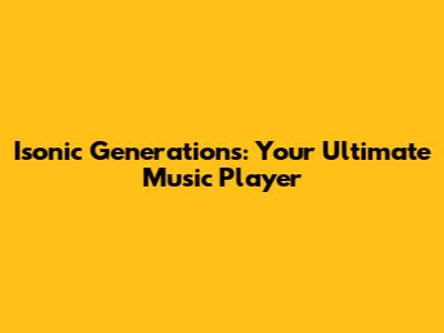 Isonic Generations: Your Ultimate Music Player